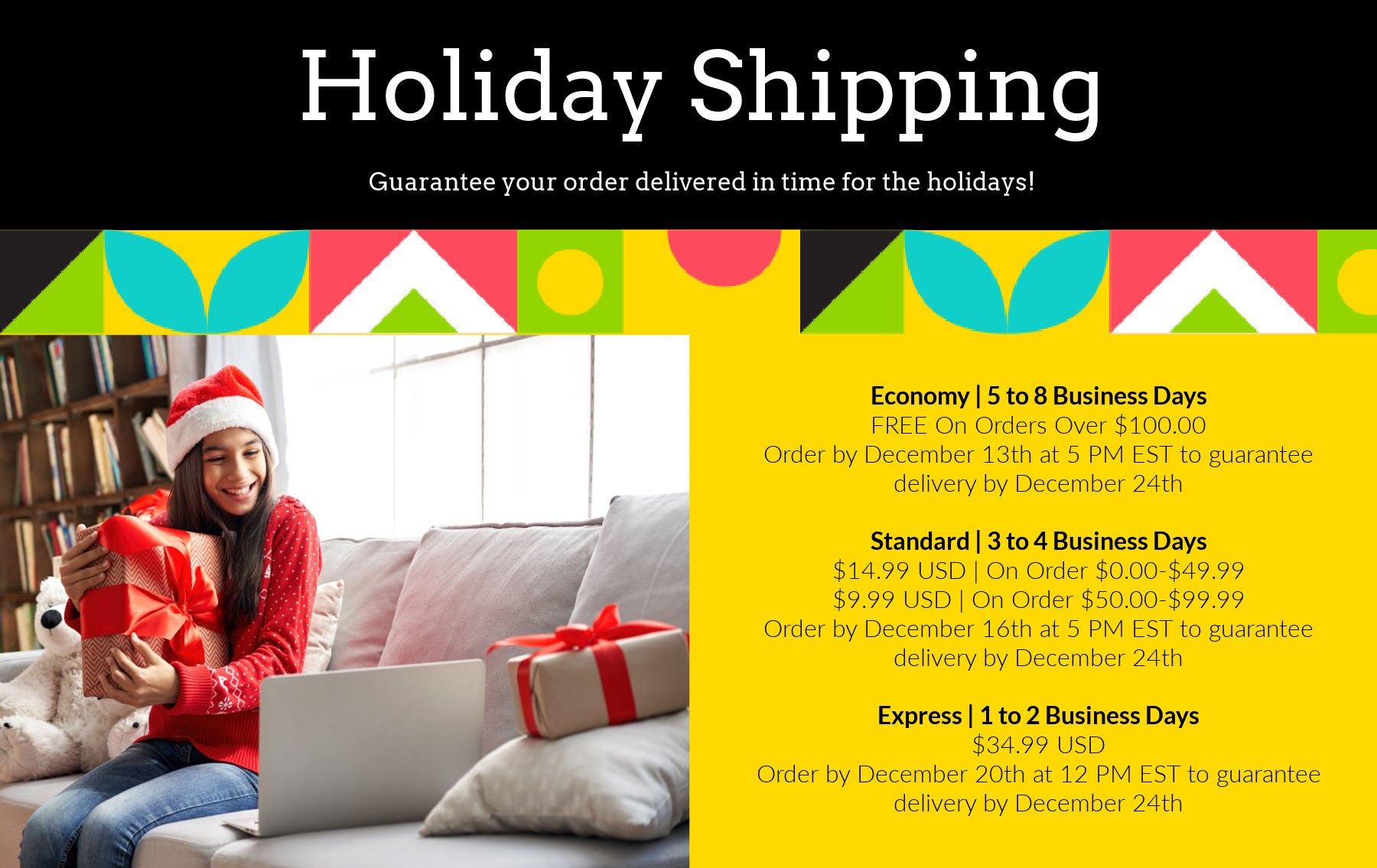 Get your order in time for the holidays with our guaranteed shipping rates and dates. 